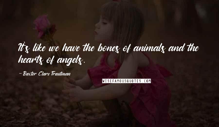 Baxter Clare Trautman quotes: It's like we have the bones of animals and the hearts of angels.