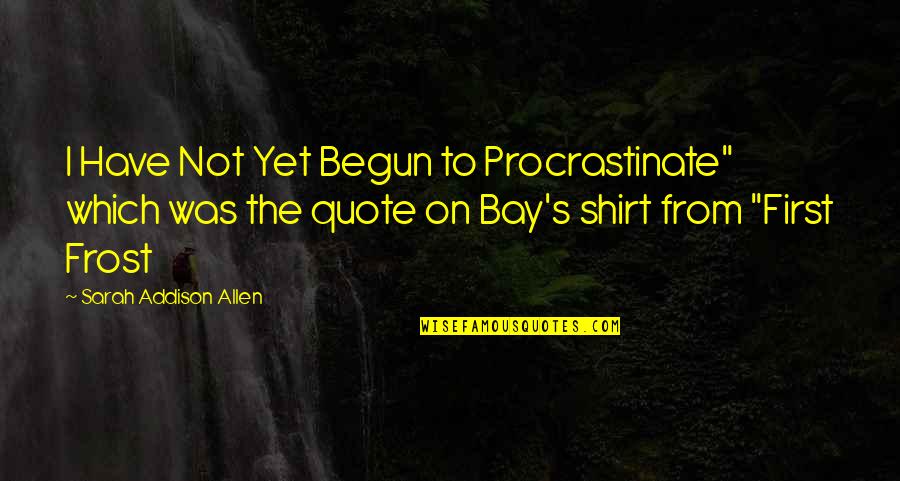 Bay Quote Quotes By Sarah Addison Allen: I Have Not Yet Begun to Procrastinate" which