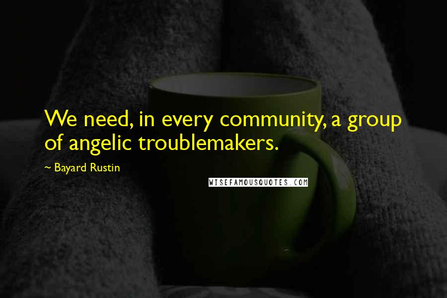 Bayard Rustin quotes: We need, in every community, a group of angelic troublemakers.