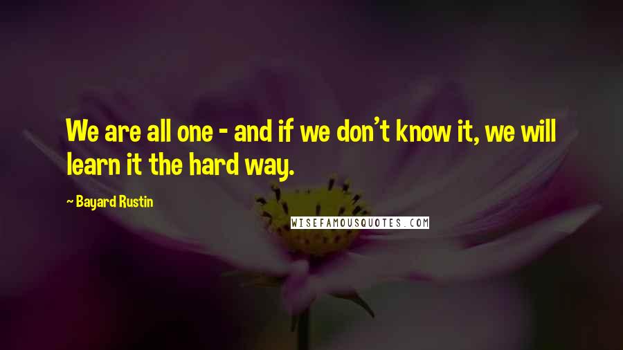 Bayard Rustin quotes: We are all one - and if we don't know it, we will learn it the hard way.