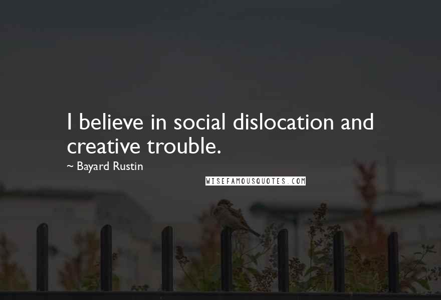 Bayard Rustin quotes: I believe in social dislocation and creative trouble.