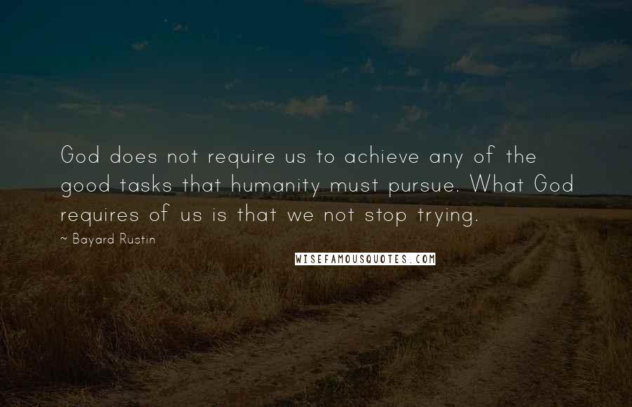Bayard Rustin quotes: God does not require us to achieve any of the good tasks that humanity must pursue. What God requires of us is that we not stop trying. Bayard Rustin quotes: God does not require us to achieve any of the good tasks that humanity must pursue. What God requires of us is that we not stop trying.