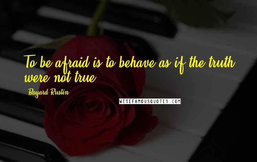 Bayard Rustin quotes: To be afraid is to behave as if the truth were not true.