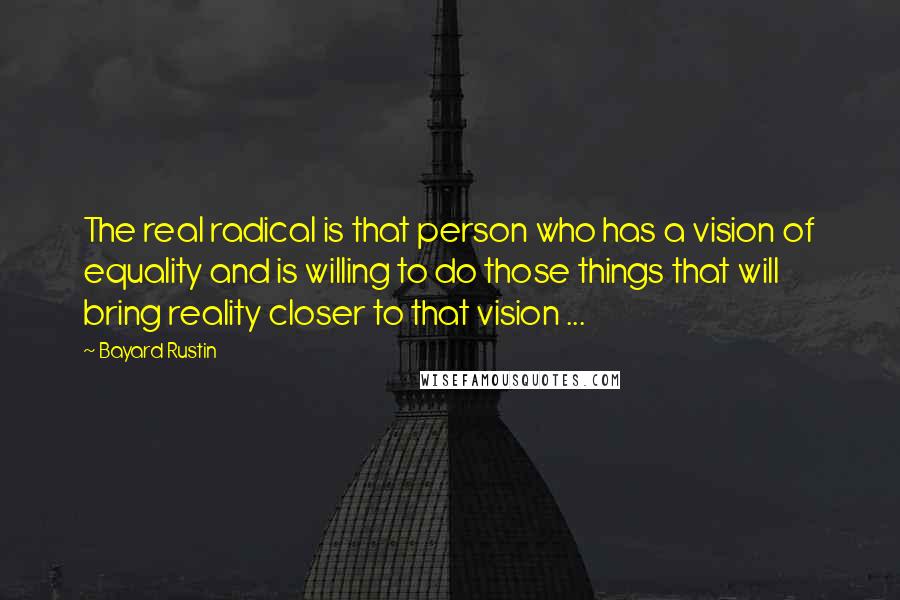 Bayard Rustin quotes: The real radical is that person who has a vision of equality and is willing to do those things that will bring reality closer to that vision ... Bayard Rustin quotes: The real radical is that person who has a vision of equality and is willing to do those things that will bring reality closer to that vision ...