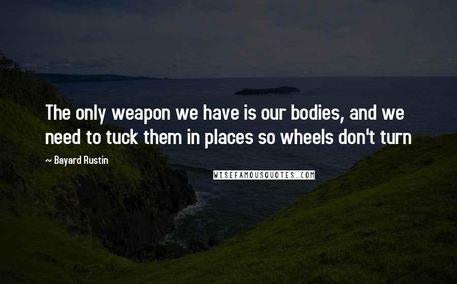 Bayard Rustin quotes: The only weapon we have is our bodies, and we need to tuck them in places so wheels don't turn