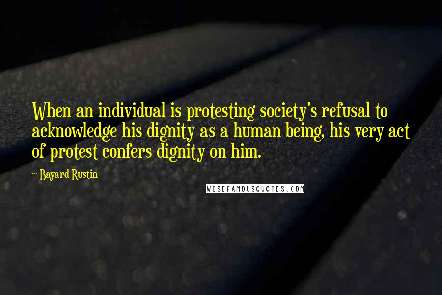 Bayard Rustin quotes: When an individual is protesting society's refusal to acknowledge his dignity as a human being, his very act of protest confers dignity on him. Bayard Rustin quotes: When an individual is protesting society's refusal to acknowledge his dignity as a human being, his very act of protest confers dignity on him.