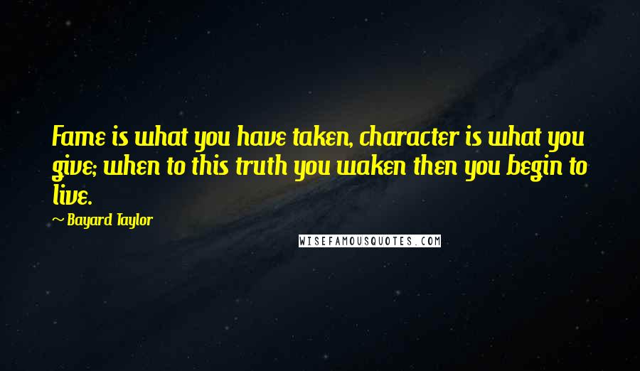 Bayard Taylor quotes: Fame is what you have taken, character is what you give; when to this truth you waken then you begin to live. Bayard Taylor quotes: Fame is what you have taken, character is what you give; when to this truth you waken then you begin to live.