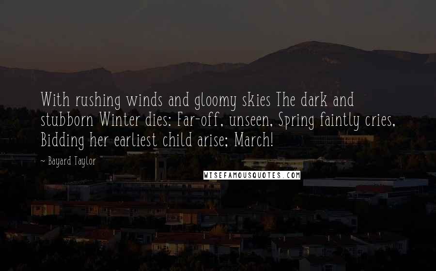 Bayard Taylor quotes: With rushing winds and gloomy skies The dark and stubborn Winter dies: Far-off, unseen, Spring faintly cries, Bidding her earliest child arise; March! Bayard Taylor quotes: With rushing winds and gloomy skies The dark and stubborn Winter dies: Far-off, unseen, Spring faintly cries, Bidding her earliest child arise; March!