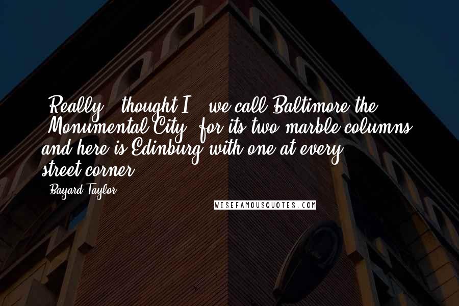 Bayard Taylor quotes: 'Really,' thought I, 'we call Baltimore the 'Monumental City' for its two marble columns, and here is Edinburg with one at every street-corner!' Bayard Taylor quotes: 'Really,' thought I, 'we call Baltimore the 'Monumental City' for its two marble columns, and here is Edinburg with one at every street-corner!'