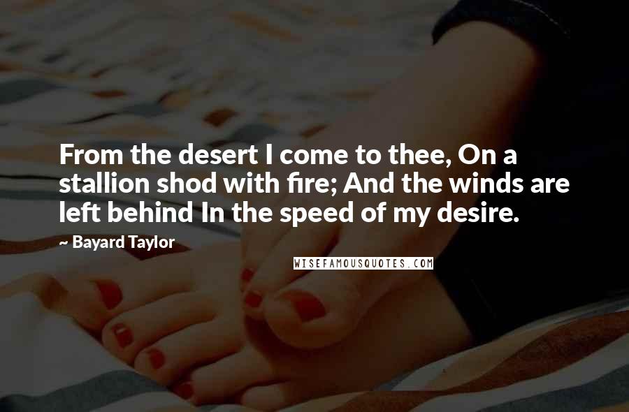 Bayard Taylor quotes: From the desert I come to thee, On a stallion shod with fire; And the winds are left behind In the speed of my desire. Bayard Taylor quotes: From the desert I come to thee, On a stallion shod with fire; And the winds are left behind In the speed of my desire.