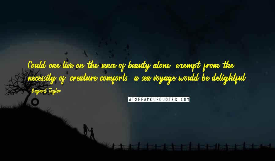Bayard Taylor quotes: Could one live on the sense of beauty alone, exempt from the necessity of 'creature comforts,' a sea-voyage would be delightful. Bayard Taylor quotes: Could one live on the sense of beauty alone, exempt from the necessity of 'creature comforts,' a sea-voyage would be delightful.