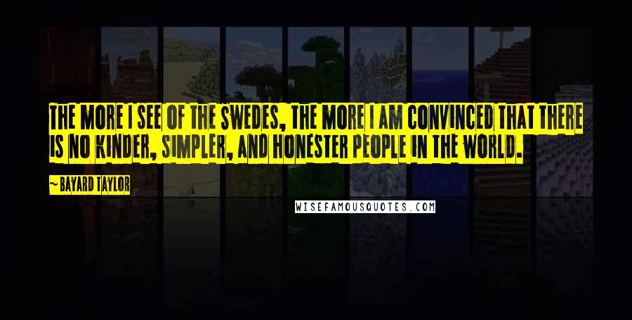 Bayard Taylor quotes: The more I see of the Swedes, the more I am convinced that there is no kinder, simpler, and honester people in the world. Bayard Taylor quotes: The more I see of the Swedes, the more I am convinced that there is no kinder, simpler, and honester people in the world.