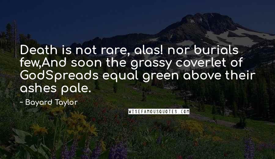 Bayard Taylor quotes: Death is not rare, alas! nor burials few,And soon the grassy coverlet of GodSpreads equal green above their ashes pale. Bayard Taylor quotes: Death is not rare, alas! nor burials few,And soon the grassy coverlet of GodSpreads equal green above their ashes pale.