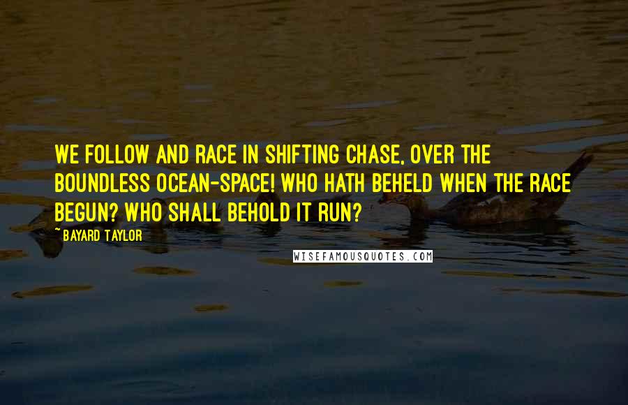 Bayard Taylor quotes: We follow and race In shifting chase, Over the boundless ocean-space! Who hath beheld when the race begun? Who shall behold it run? Bayard Taylor quotes: We follow and race In shifting chase, Over the boundless ocean-space! Who hath beheld when the race begun? Who shall behold it run?