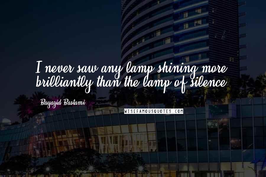 Bayazid Bastami quotes: I never saw any lamp shining more brilliantly than the lamp of silence.