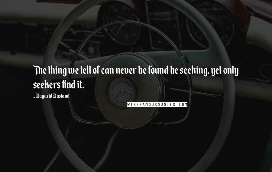 Bayazid Bastami quotes: The thing we tell of can never be found be seeking, yet only seekers find it.