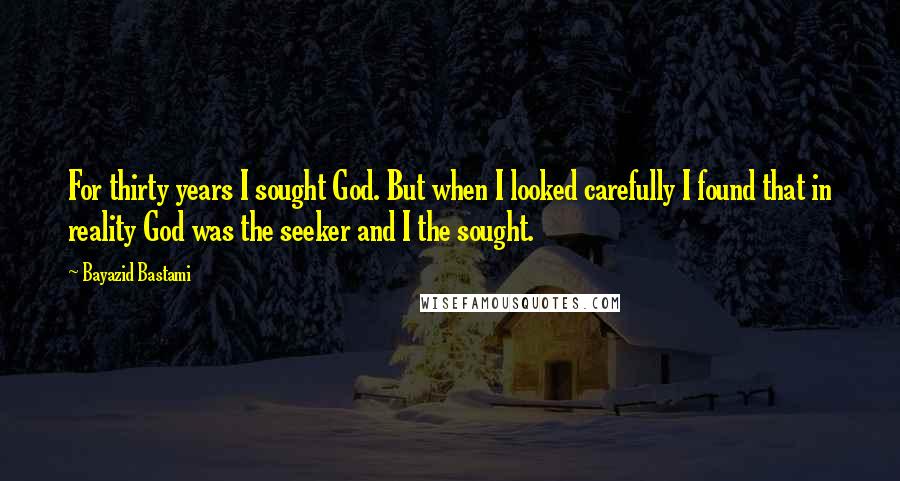 Bayazid Bastami quotes: For thirty years I sought God. But when I looked carefully I found that in reality God was the seeker and I the sought.