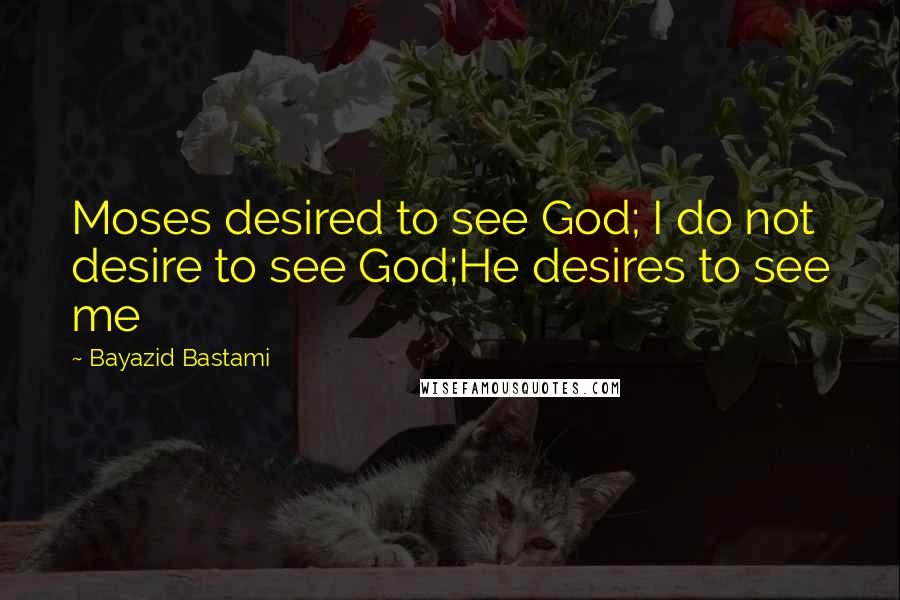 Bayazid Bastami quotes: Moses desired to see God; I do not desire to see God;He desires to see me