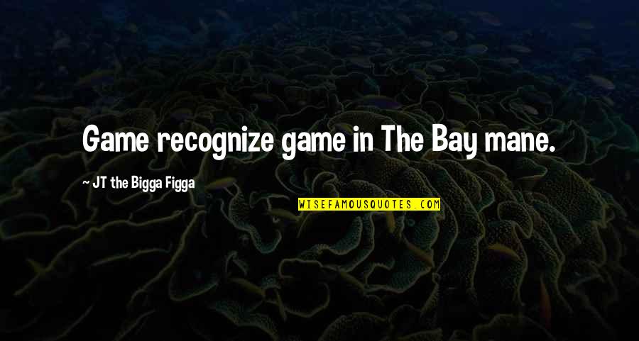 Bay'd Quotes By JT The Bigga Figga: Game recognize game in The Bay mane.