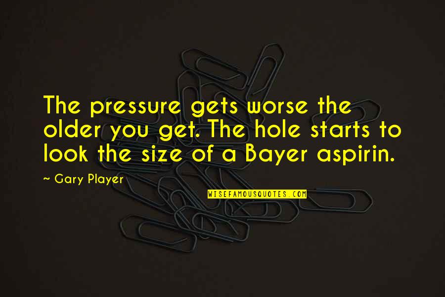 Bayer Quotes By Gary Player: The pressure gets worse the older you get.