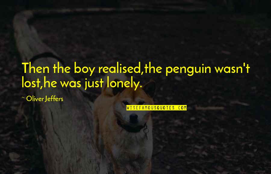 Baying Quotes By Oliver Jeffers: Then the boy realised,the penguin wasn't lost,he was