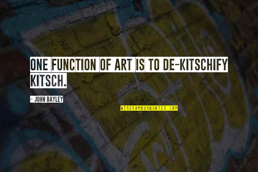 Bayley Best Quotes By John Bayley: One function of art is to de-kitschify kitsch. Bayley Best Quotes By John Bayley: One function of art is to de-kitschify kitsch.