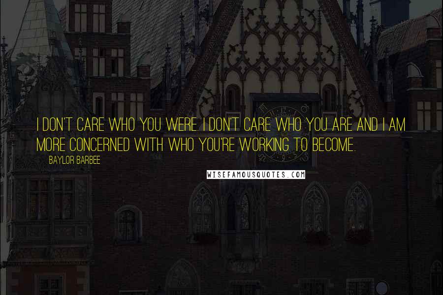 Baylor Barbee quotes: I don't care who you were. I don't care who you are and I am more concerned with who you're working to become. Baylor Barbee quotes: I don't care who you were. I don't care who you are and I am more concerned with who you're working to become.