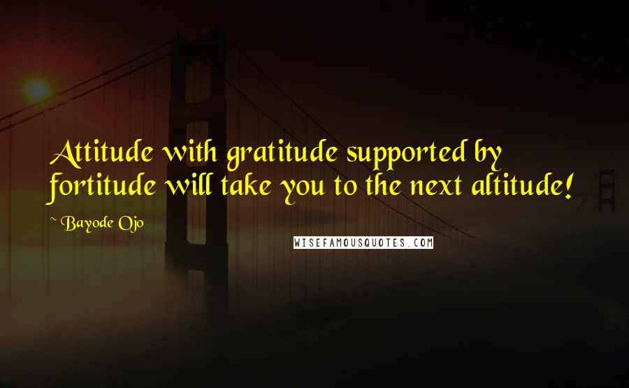 Bayode Ojo quotes: Attitude with gratitude supported by fortitude will take you to the next altitude!