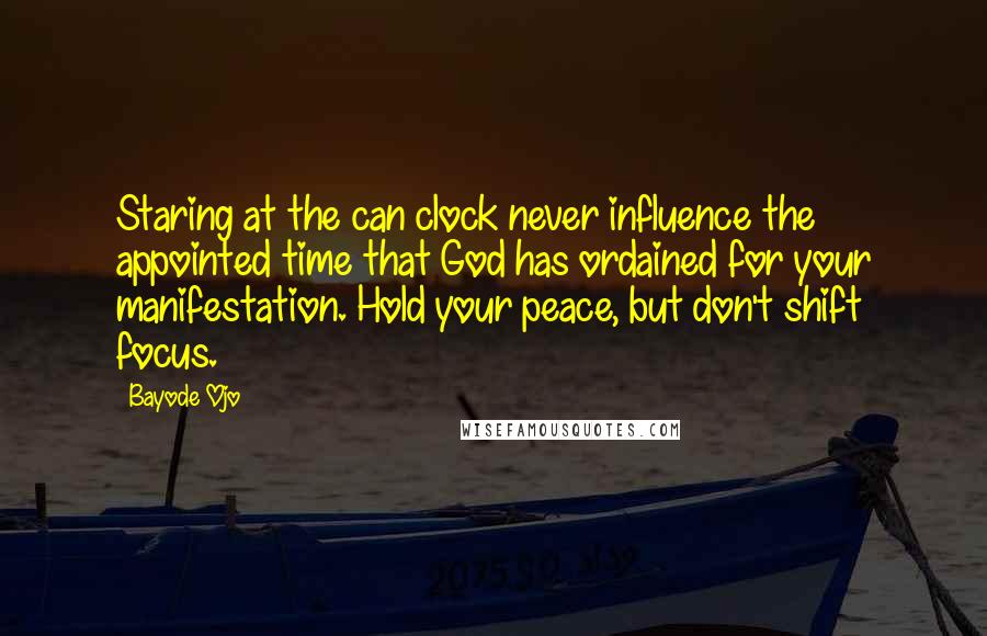 Bayode Ojo quotes: Staring at the can clock never influence the appointed time that God has ordained for your manifestation. Hold your peace, but don't shift focus.