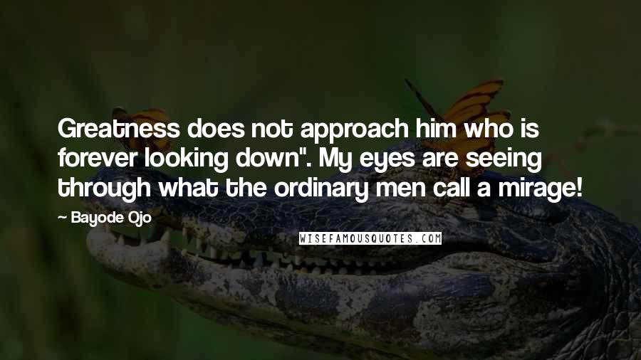 Bayode Ojo quotes: Greatness does not approach him who is forever looking down". My eyes are seeing through what the ordinary men call a mirage!