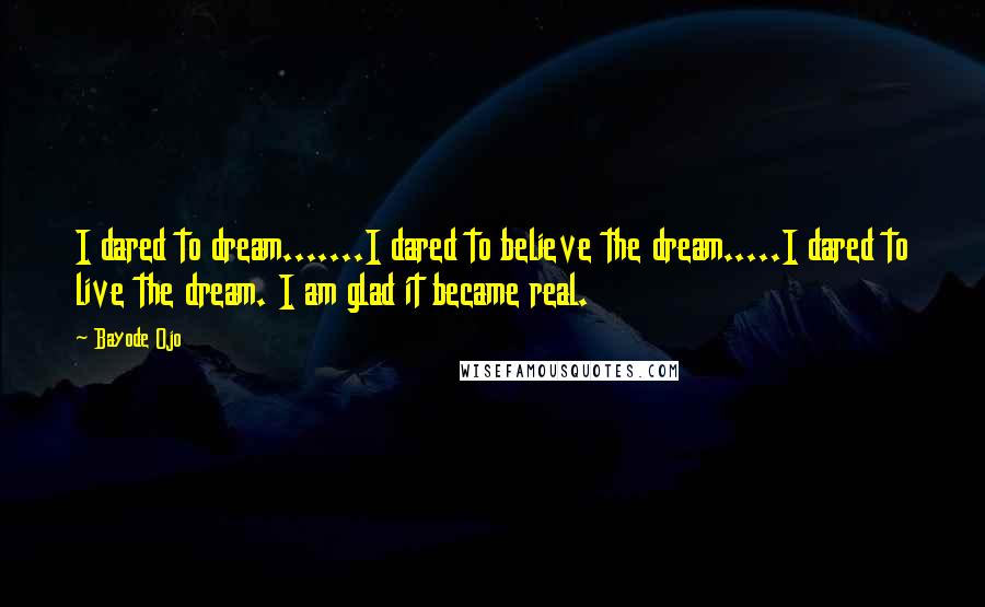 Bayode Ojo quotes: I dared to dream.......I dared to believe the dream.....I dared to live the dream. I am glad it became real.