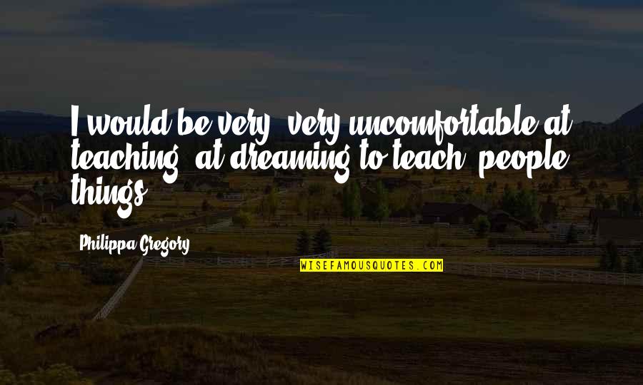 Bayoushooter Quotes By Philippa Gregory: I would be very, very uncomfortable at teaching, Bayoushooter Quotes By Philippa Gregory: I would be very, very uncomfortable at teaching,