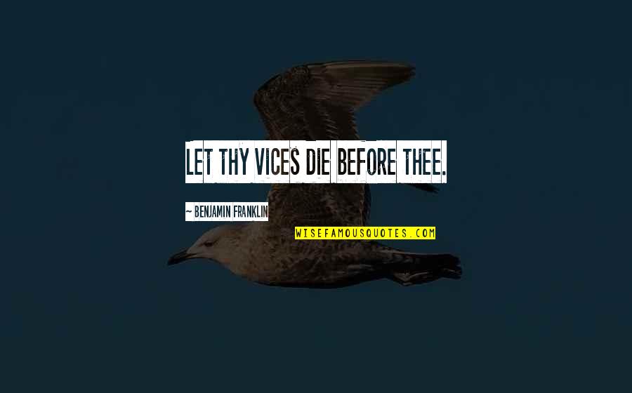 Bayron Solis Quotes By Benjamin Franklin: Let thy vices die before thee. Bayron Solis Quotes By Benjamin Franklin: Let thy vices die before thee.
