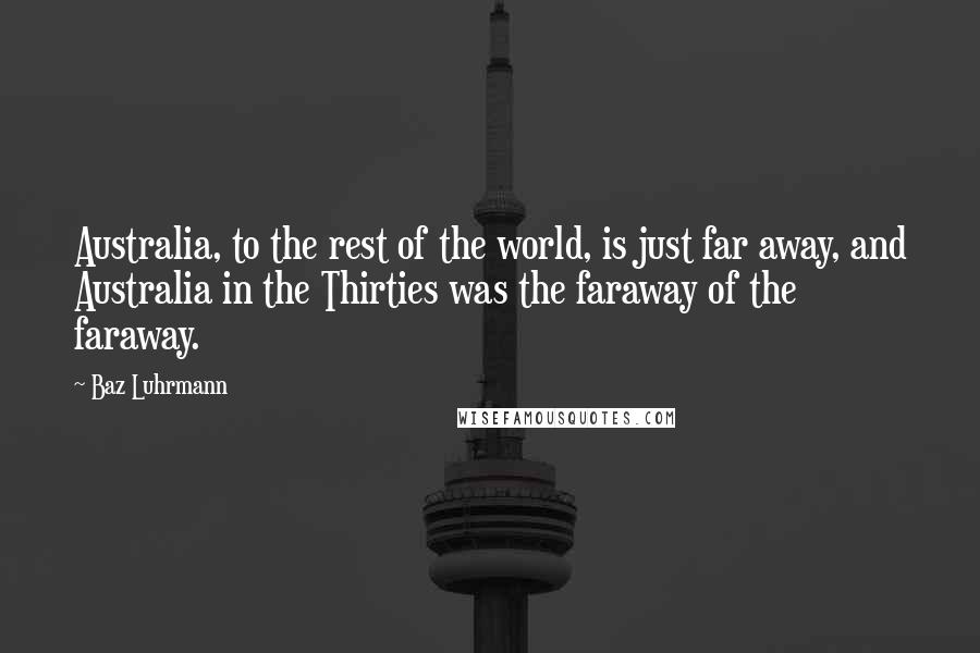 Baz Luhrmann quotes: Australia, to the rest of the world, is just far away, and Australia in the Thirties was the faraway of the faraway.