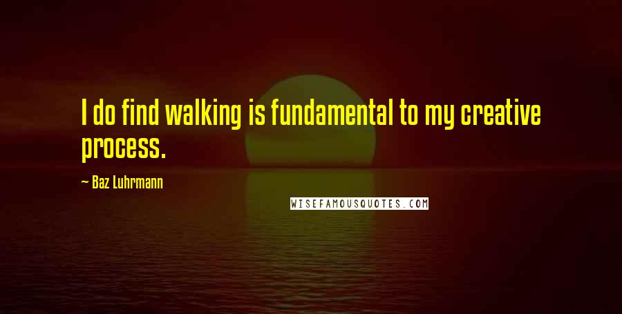 Baz Luhrmann quotes: I do find walking is fundamental to my creative process.