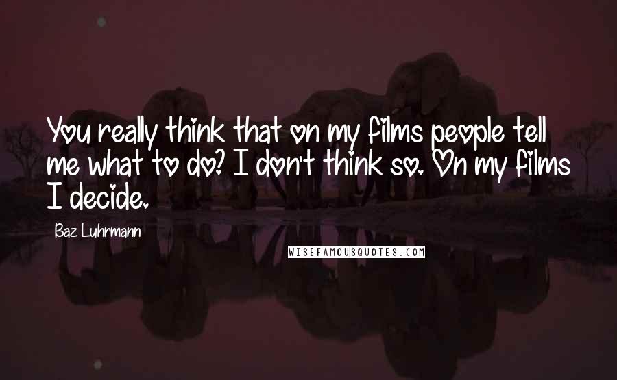Baz Luhrmann quotes: You really think that on my films people tell me what to do? I don't think so. On my films I decide. Baz Luhrmann quotes: You really think that on my films people tell me what to do? I don't think so. On my films I decide.