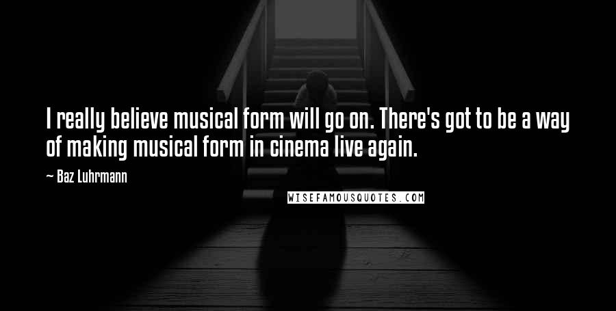 Baz Luhrmann quotes: I really believe musical form will go on. There's got to be a way of making musical form in cinema live again. Baz Luhrmann quotes: I really believe musical form will go on. There's got to be a way of making musical form in cinema live again.