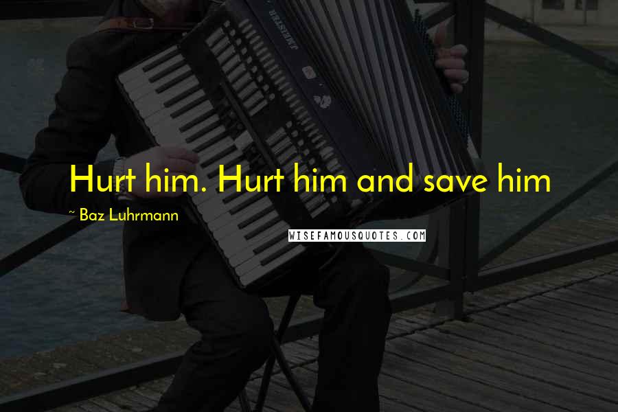 Baz Luhrmann quotes: Hurt him. Hurt him and save him