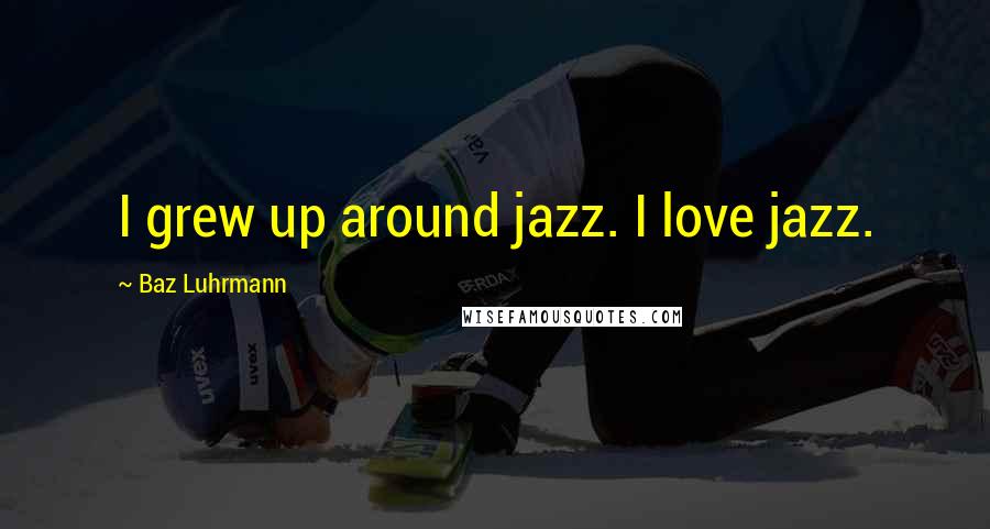 Baz Luhrmann quotes: I grew up around jazz. I love jazz.