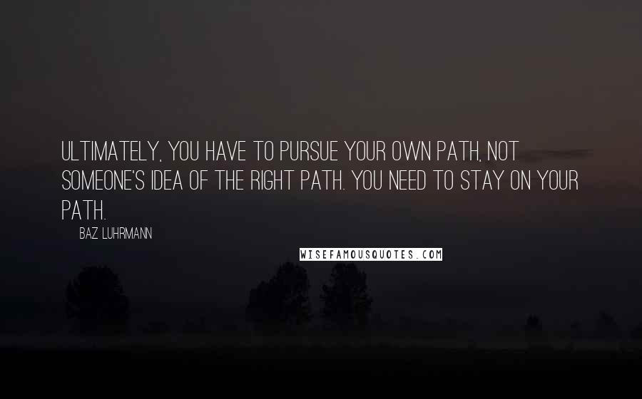 Baz Luhrmann quotes: Ultimately, you have to pursue your own path, not someone's idea of the right path. You need to stay on your path. Baz Luhrmann quotes: Ultimately, you have to pursue your own path, not someone's idea of the right path. You need to stay on your path.
