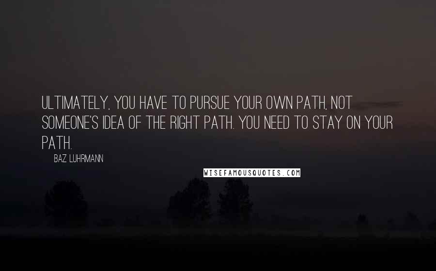 Baz Luhrmann quotes: Ultimately, you have to pursue your own path, not someone's idea of the right path. You need to stay on your path.