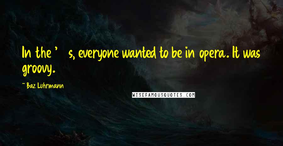 Baz Luhrmann quotes: In the '80s, everyone wanted to be in opera. It was groovy.