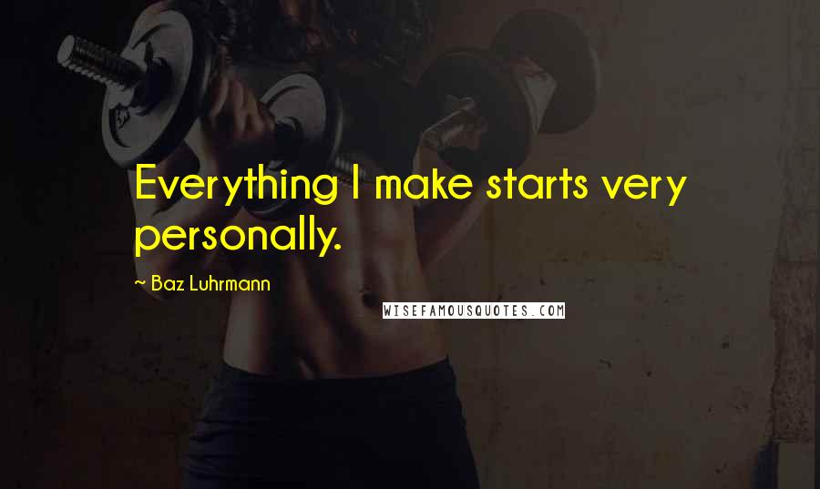 Baz Luhrmann quotes: Everything I make starts very personally.