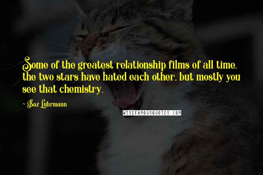 Baz Luhrmann quotes: Some of the greatest relationship films of all time, the two stars have hated each other, but mostly you see that chemistry. Baz Luhrmann quotes: Some of the greatest relationship films of all time, the two stars have hated each other, but mostly you see that chemistry.