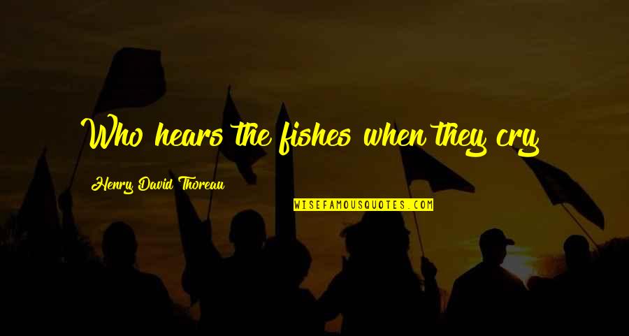 Bazzana Sa Quotes By Henry David Thoreau: Who hears the fishes when they cry? Bazzana Sa Quotes By Henry David Thoreau: Who hears the fishes when they cry?