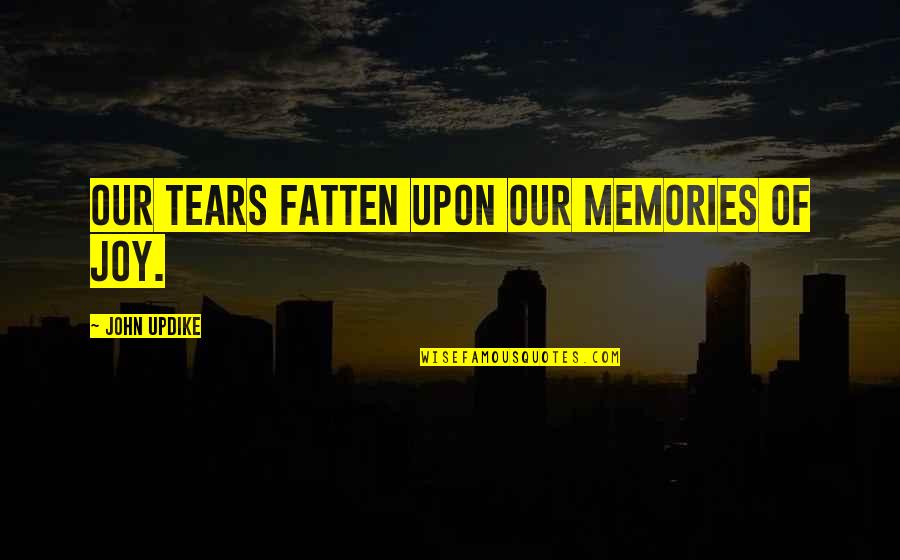 Bazzoli Quotes By John Updike: Our tears fatten upon our memories of joy. Bazzoli Quotes By John Updike: Our tears fatten upon our memories of joy.