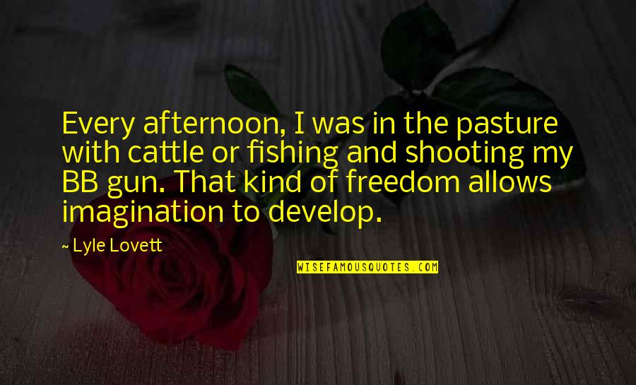 Bb T Quotes By Lyle Lovett: Every afternoon, I was in the pasture with