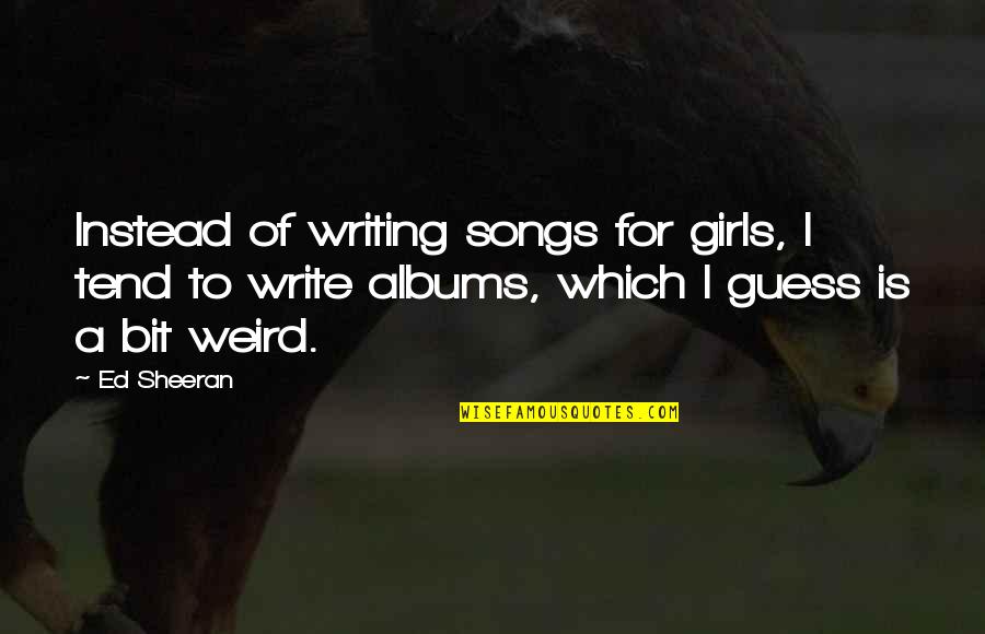 Bbc1 Channel Quotes By Ed Sheeran: Instead of writing songs for girls, I tend Bbc1 Channel Quotes By Ed Sheeran: Instead of writing songs for girls, I tend
