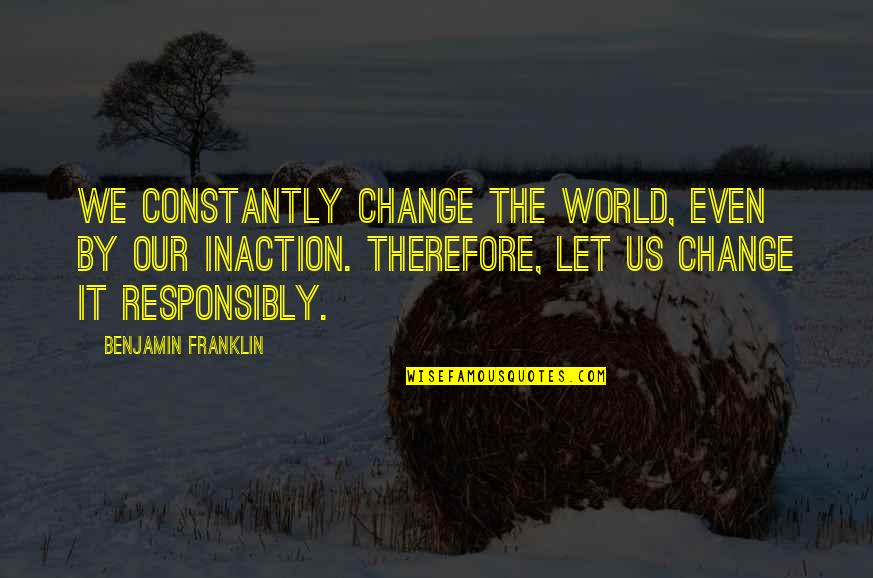 Bbeginning Quotes By Benjamin Franklin: We constantly change the world, even by our