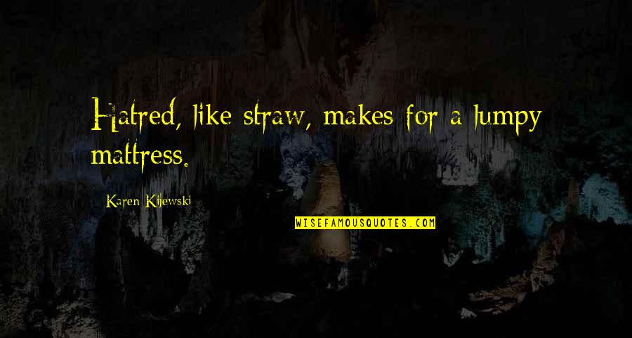 Bcm Quotes By Karen Kijewski: Hatred, like straw, makes for a lumpy mattress. Bcm Quotes By Karen Kijewski: Hatred, like straw, makes for a lumpy mattress.